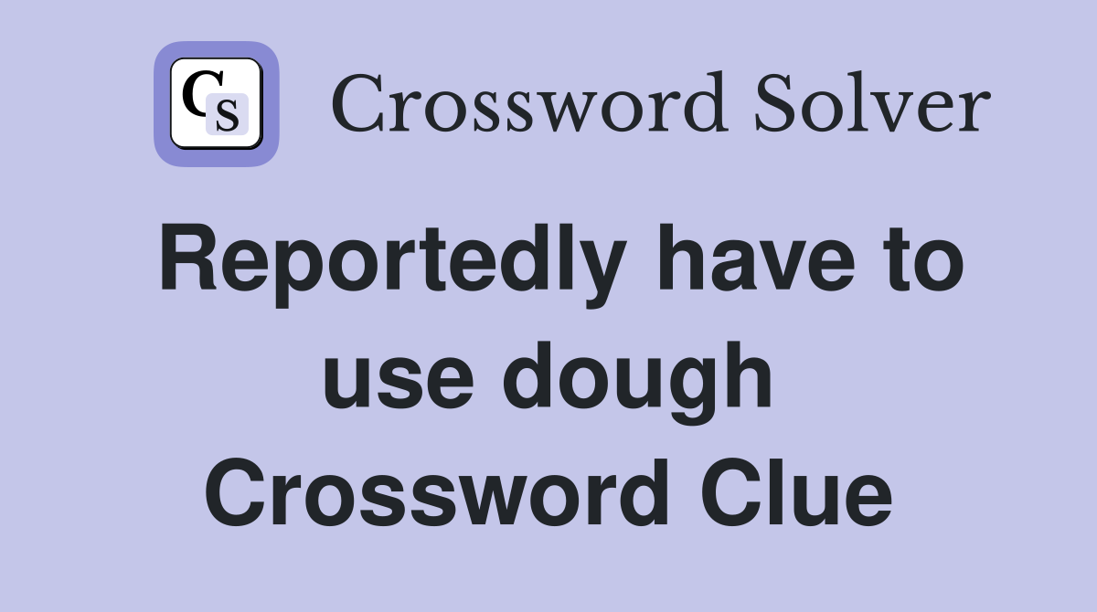 Reportedly have to use dough Crossword Clue