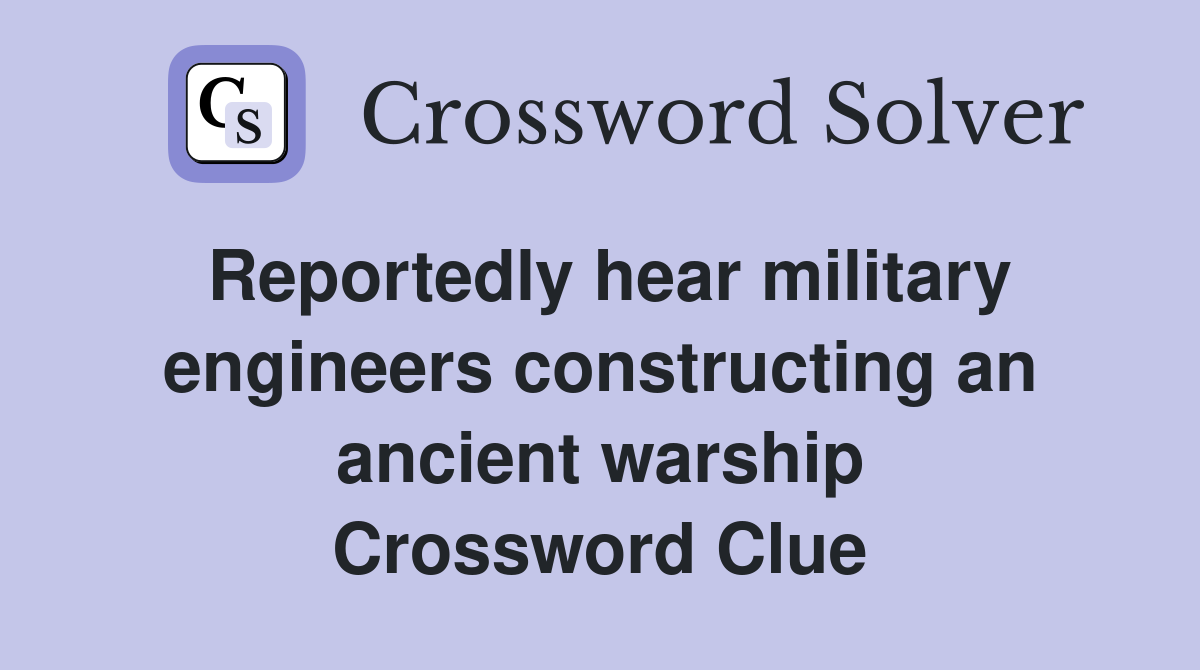 Reportedly hear military engineers constructing an ancient warship Crossword Clue