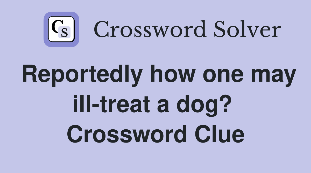 Reportedly how one may ill-treat a dog?  Crossword Clue