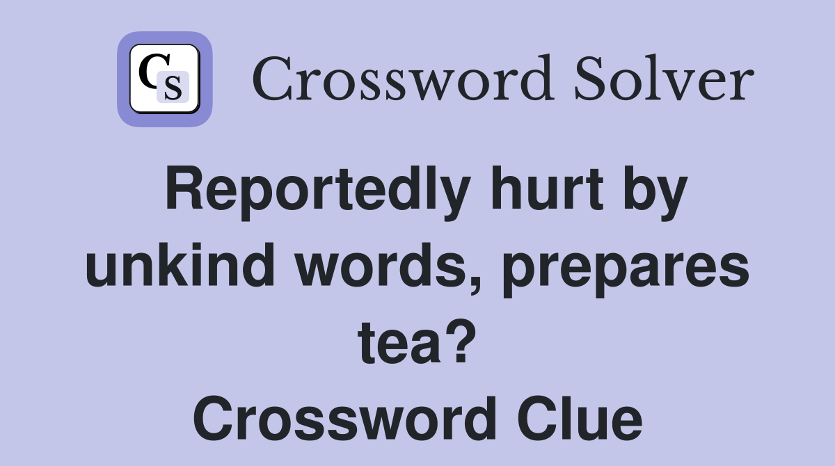 Reportedly hurt by unkind words, prepares tea? Crossword Clue