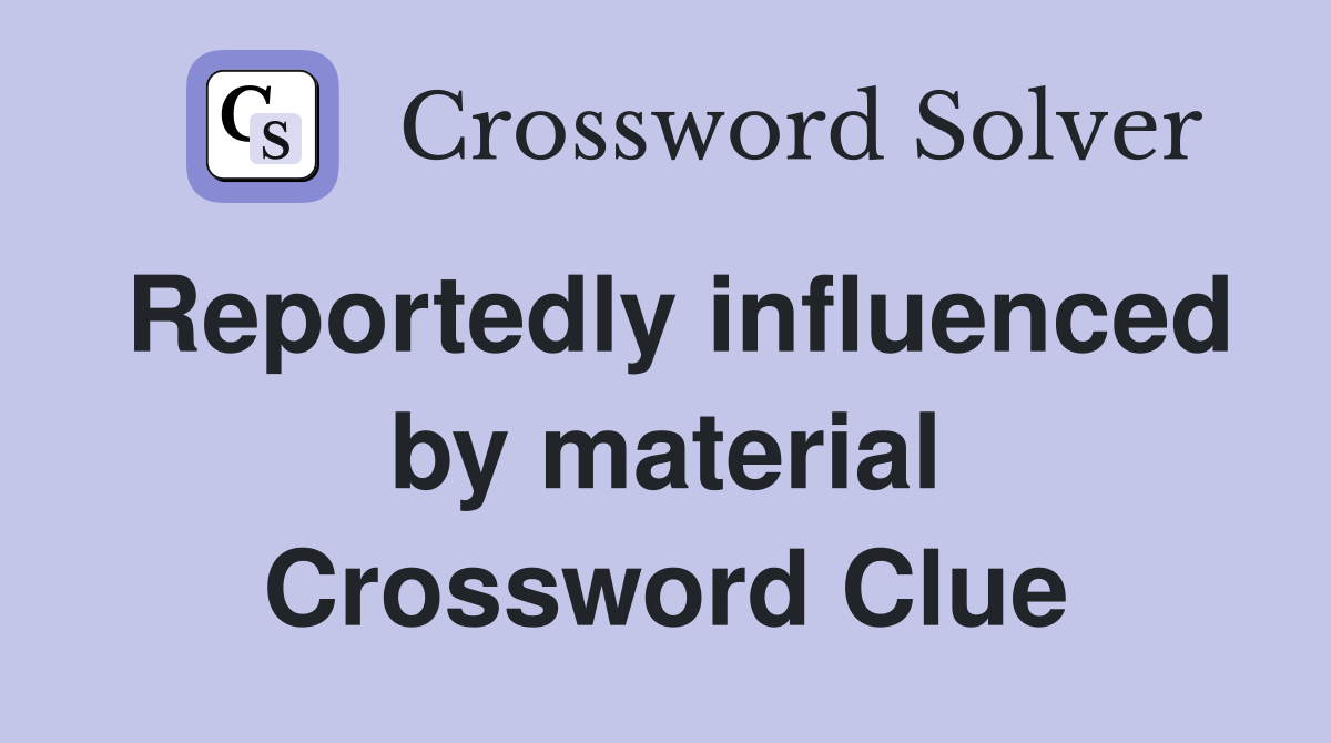 Reportedly influenced by material Crossword Clue