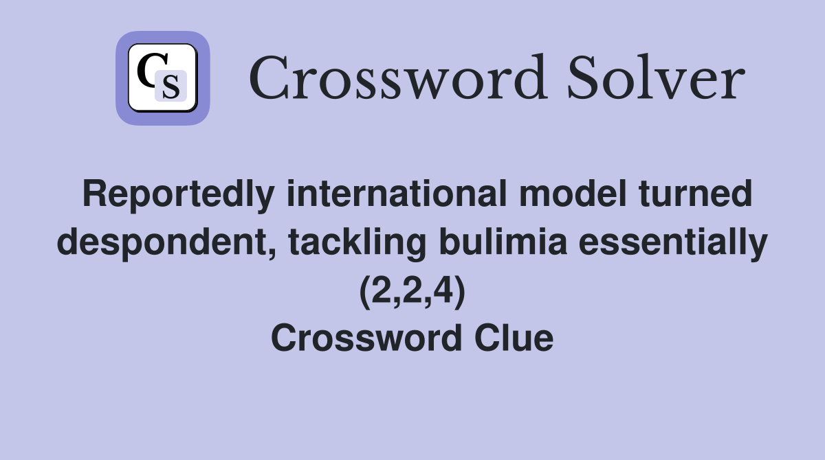 Reportedly international model turned despondent, tackling bulimia essentially (2,2,4) Crossword Clue