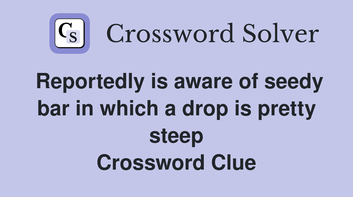 Reportedly is aware of seedy bar in which a drop is pretty steep Crossword Clue