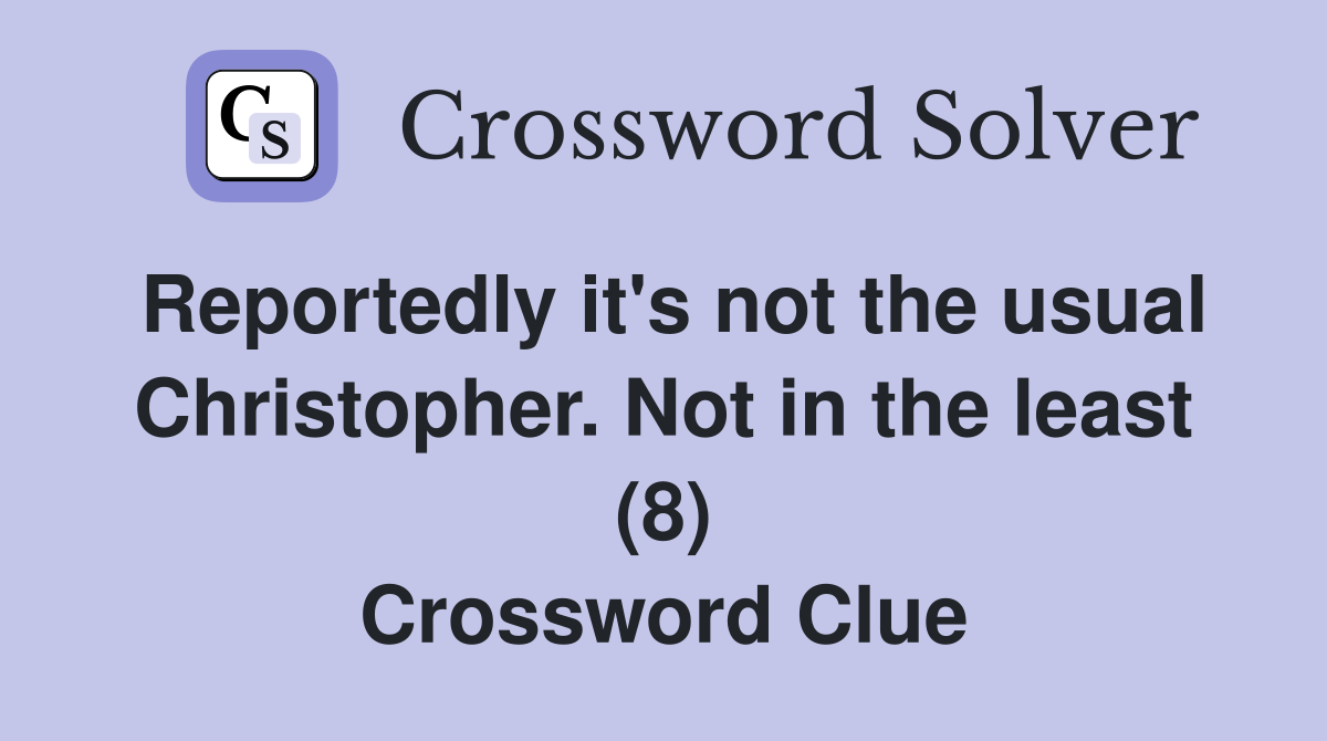 Reportedly it's not the usual Christopher. Not in the least (8) Crossword Clue