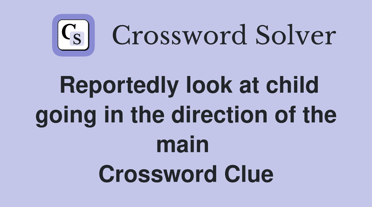 Reportedly look at child going in the direction of the main  Crossword Clue
