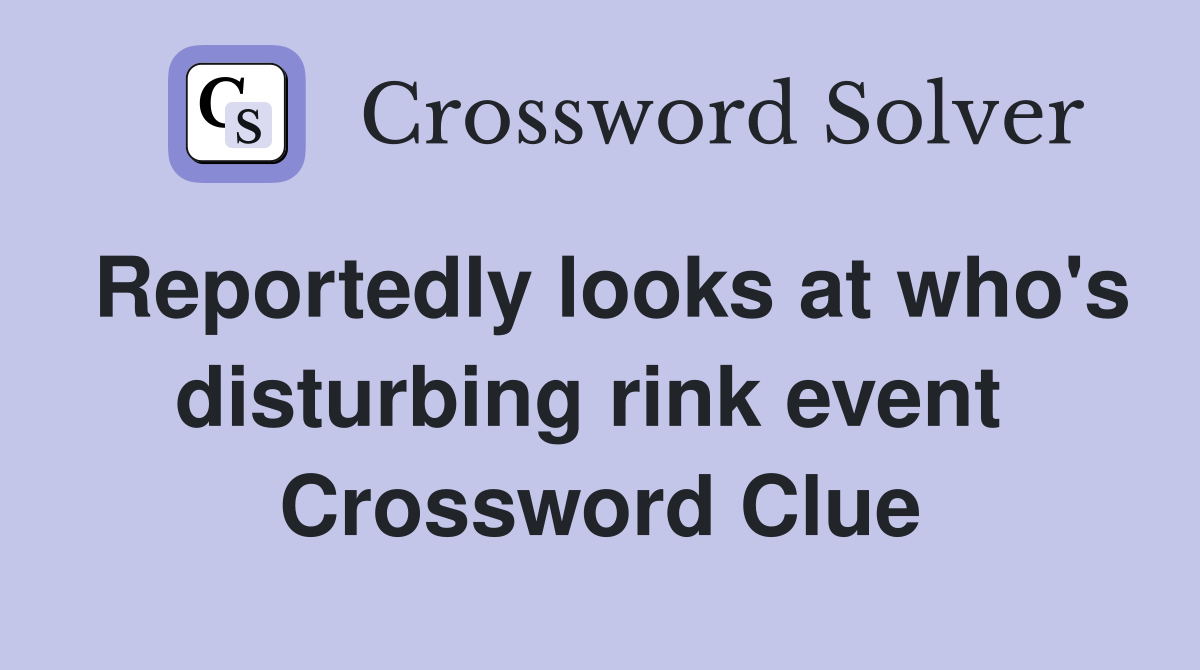 Reportedly looks at who's disturbing rink event  Crossword Clue