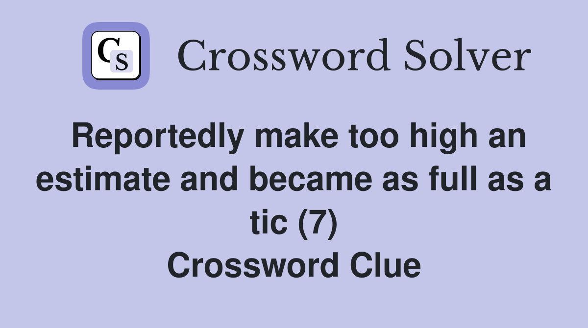 Reportedly make too high an estimate and became as full as a tic (7) Crossword Clue