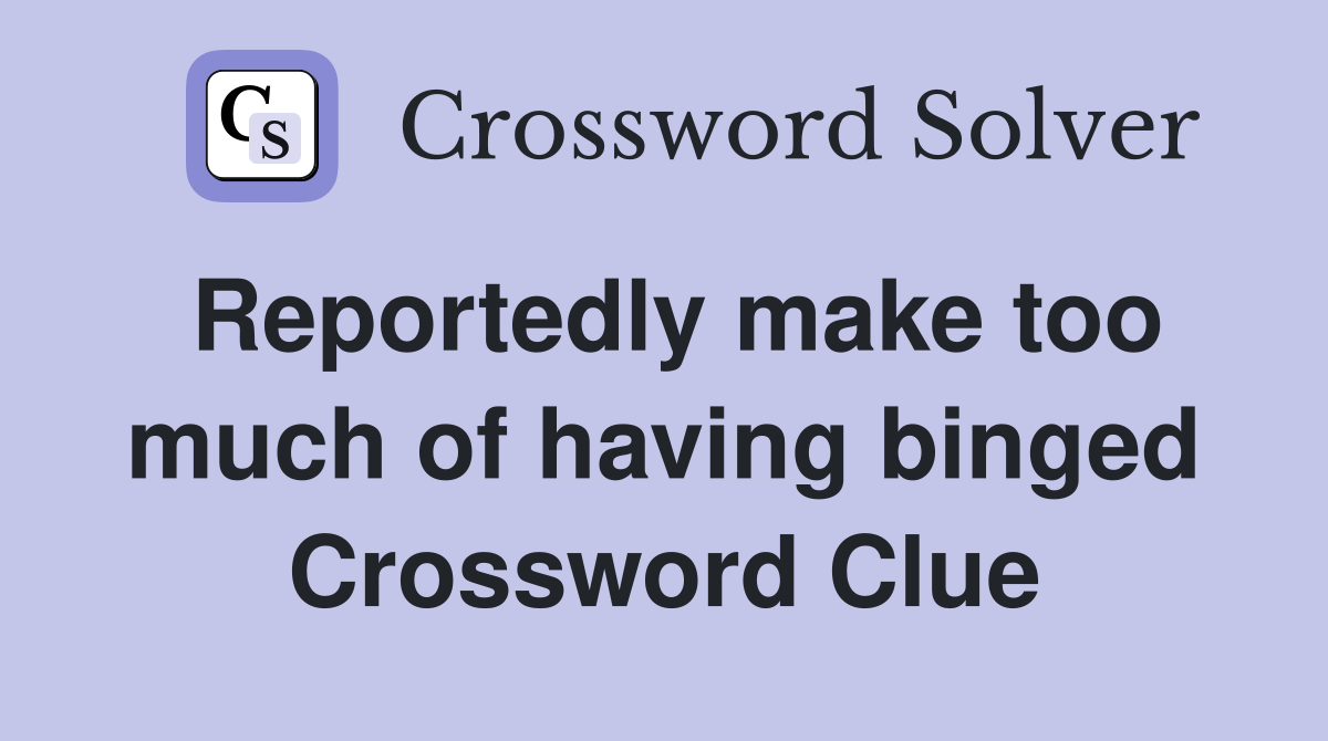Reportedly make too much of having binged Crossword Clue