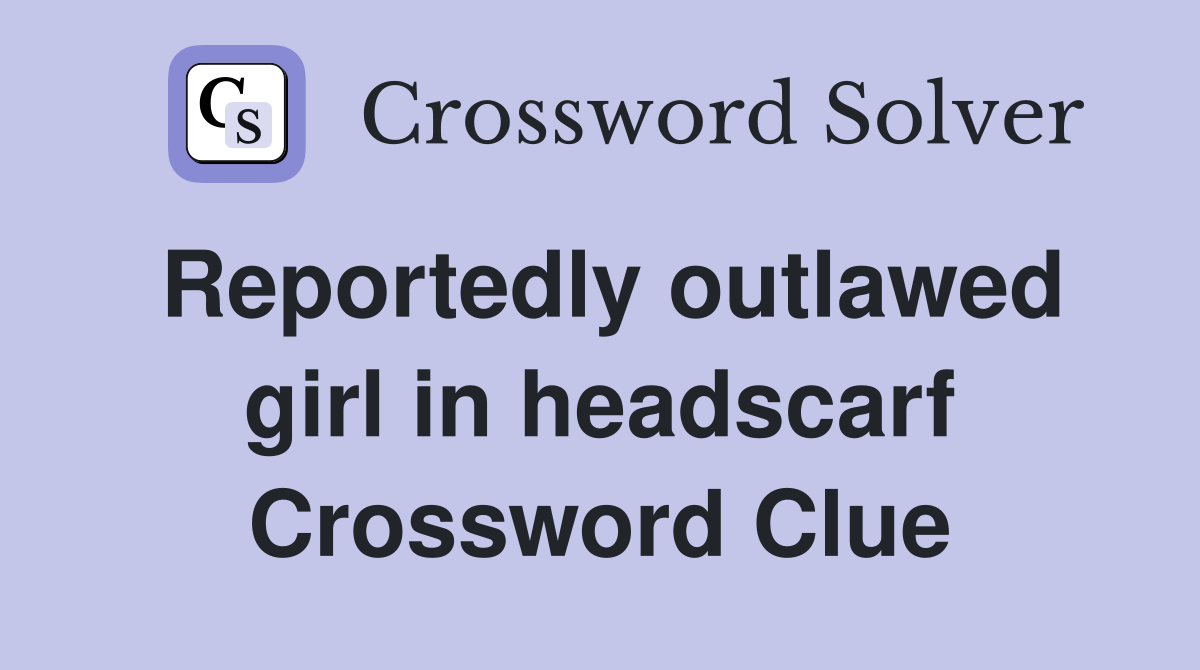 Reportedly outlawed girl in headscarf Crossword Clue
