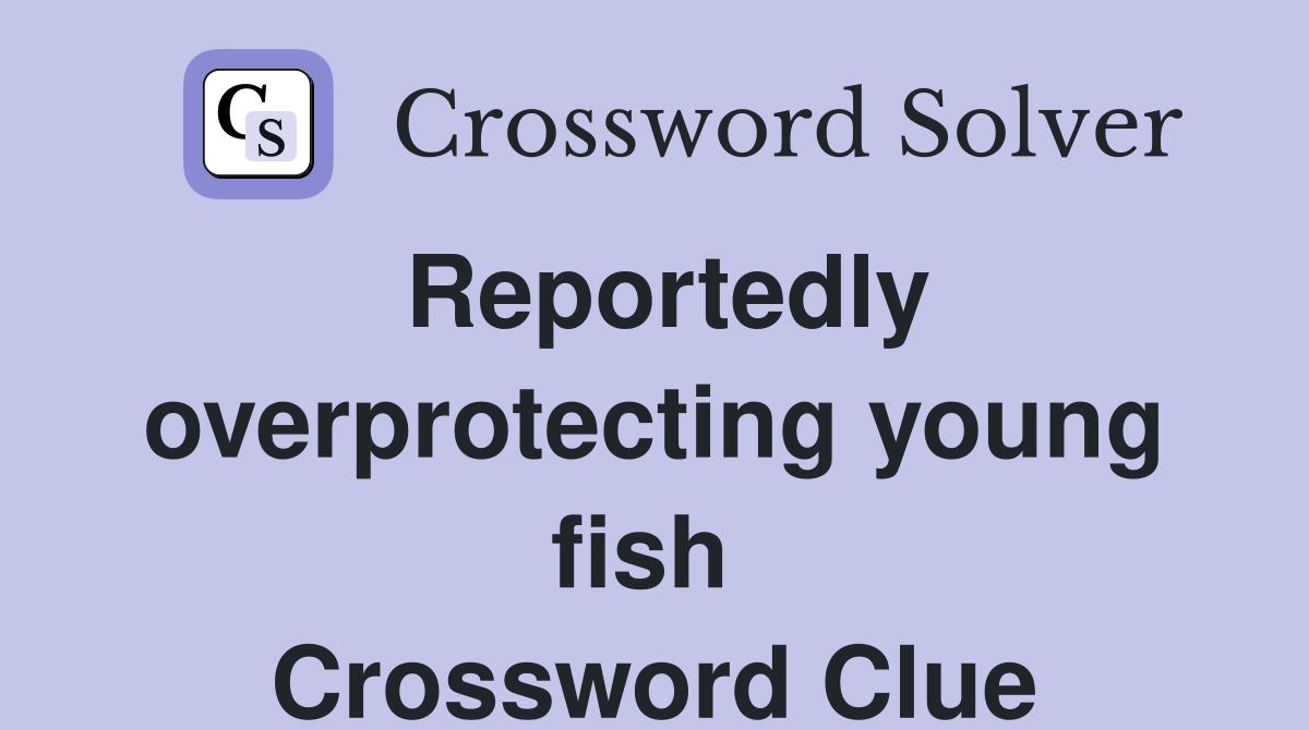 Reportedly overprotecting young fish  Crossword Clue