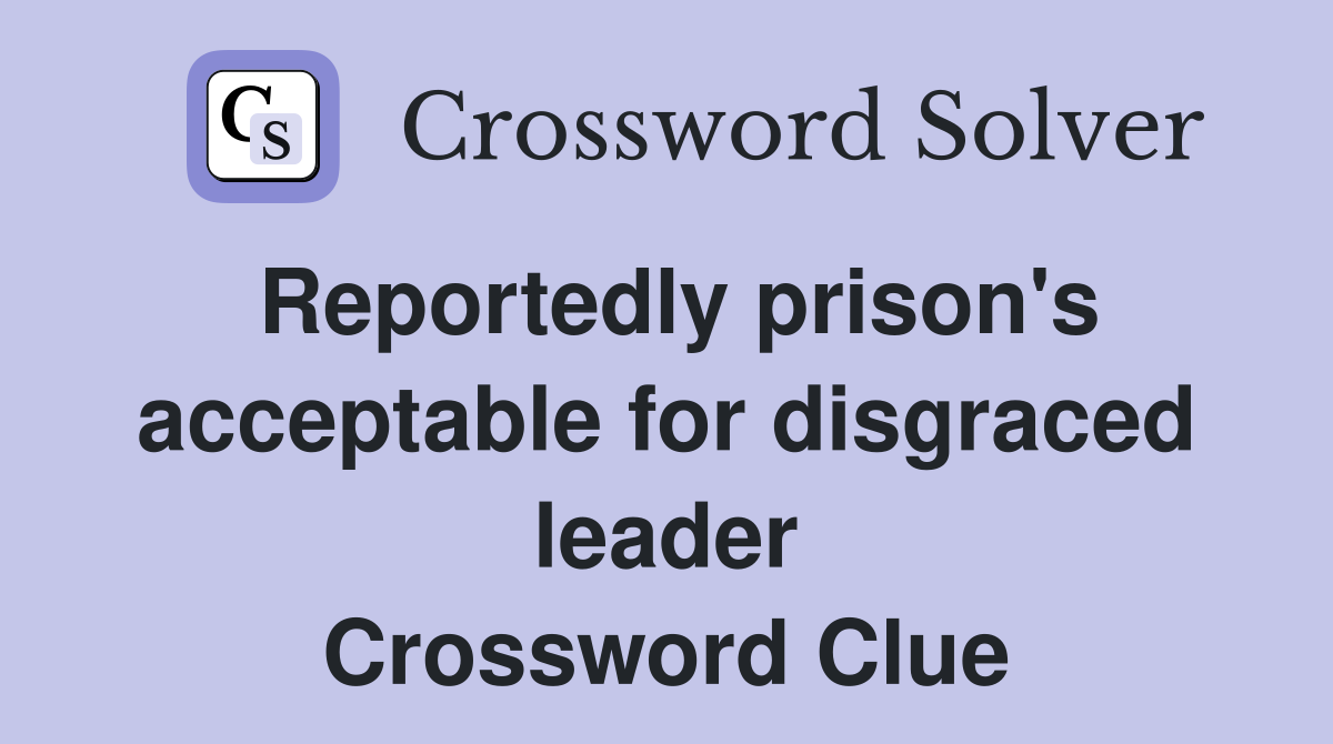 Reportedly prison's acceptable for disgraced leader Crossword Clue