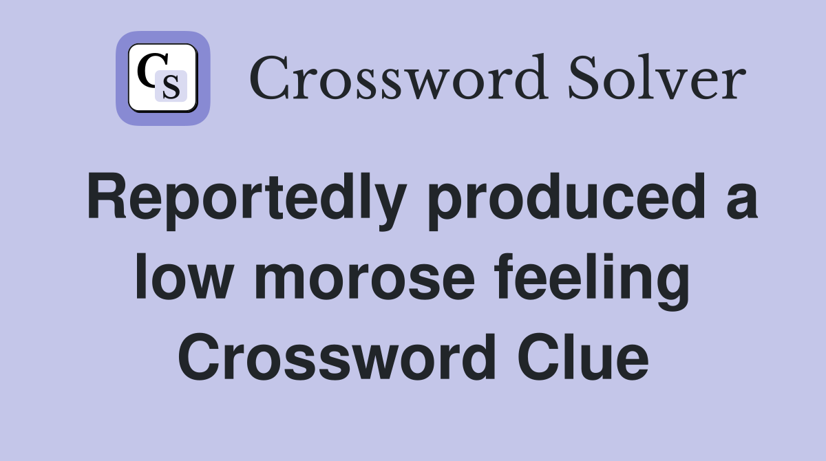 Reportedly produced a low morose feeling Crossword Clue