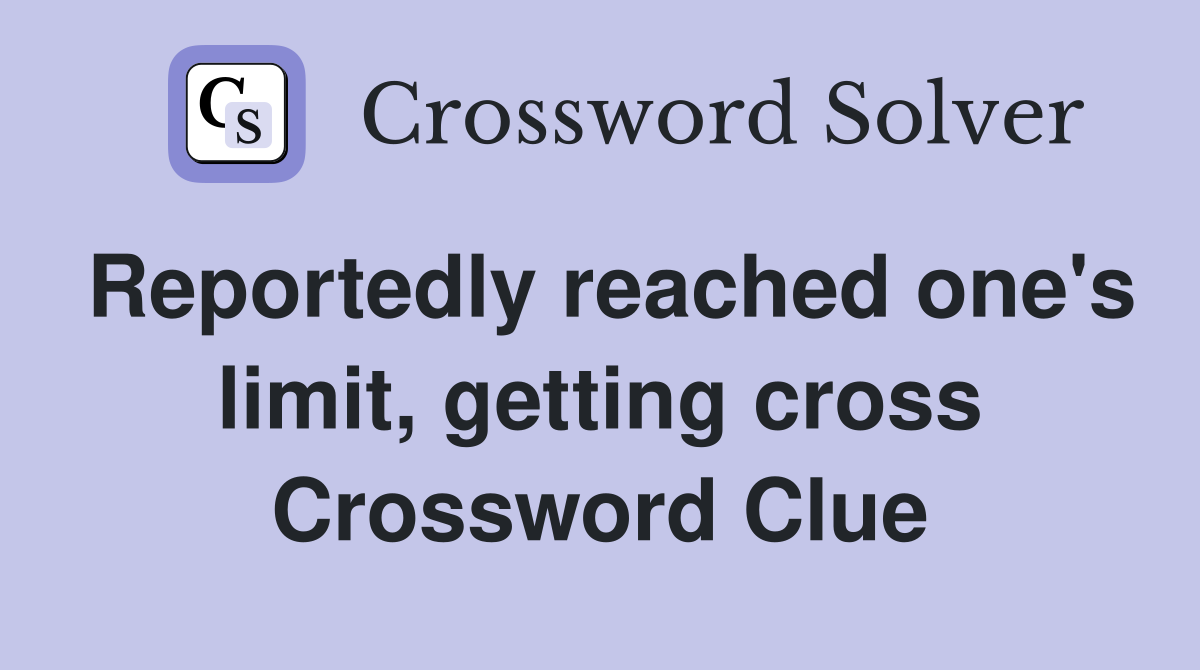Reportedly reached one's limit, getting cross Crossword Clue