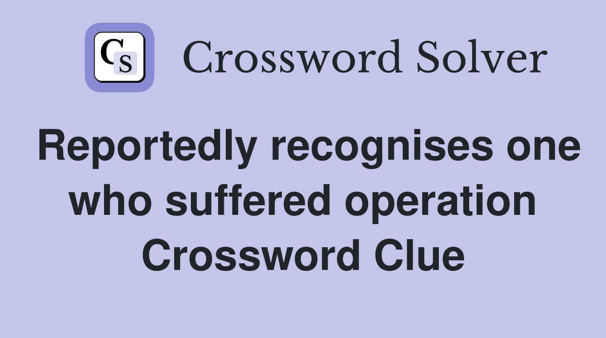 Reportedly recognises one who suffered operation Crossword Clue