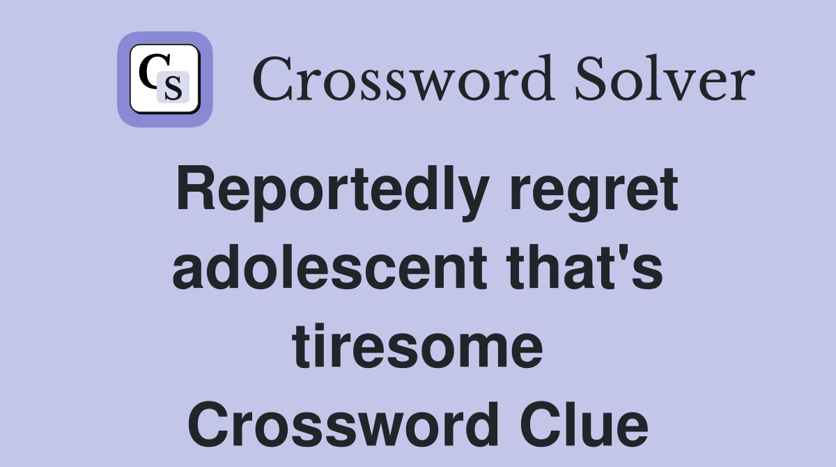 Reportedly regret adolescent that's tiresome Crossword Clue