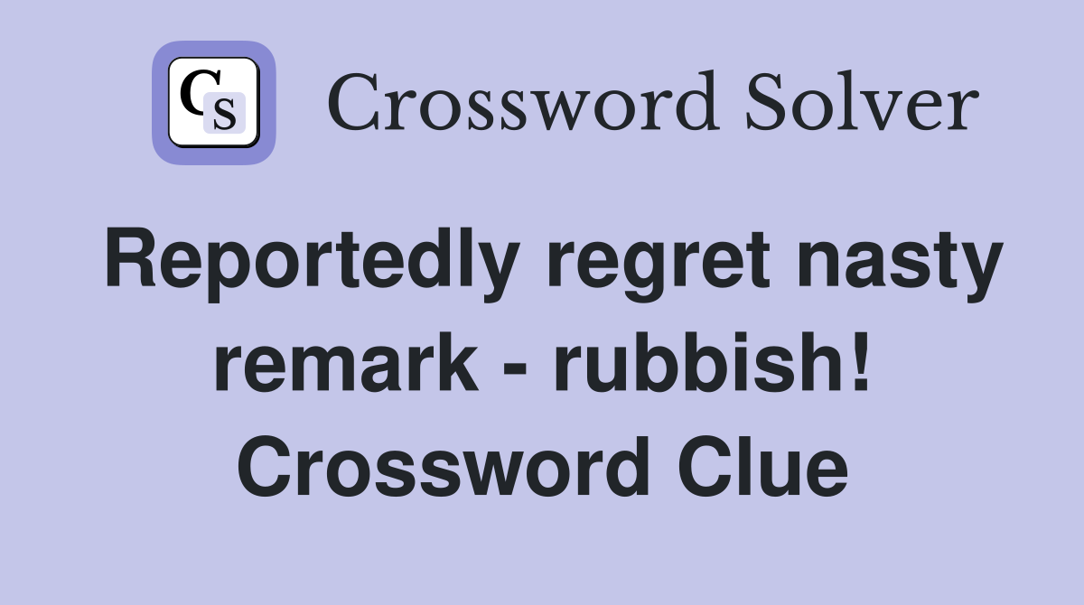 Reportedly regret nasty remark - rubbish! Crossword Clue