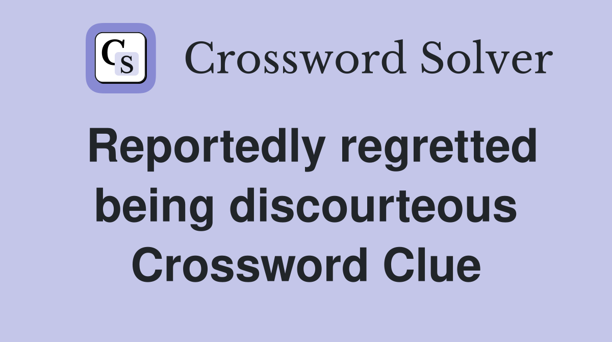 Reportedly regretted being discourteous Crossword Clue