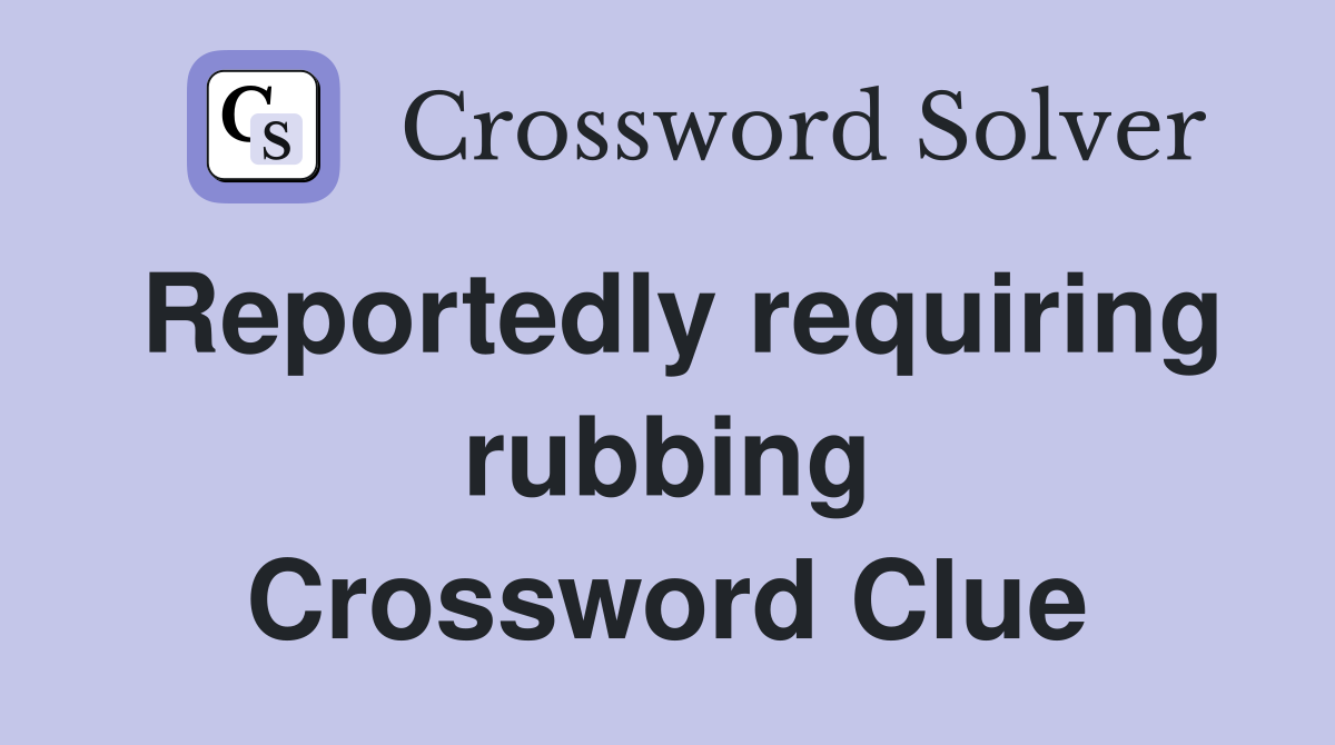 Reportedly requiring rubbing Crossword Clue