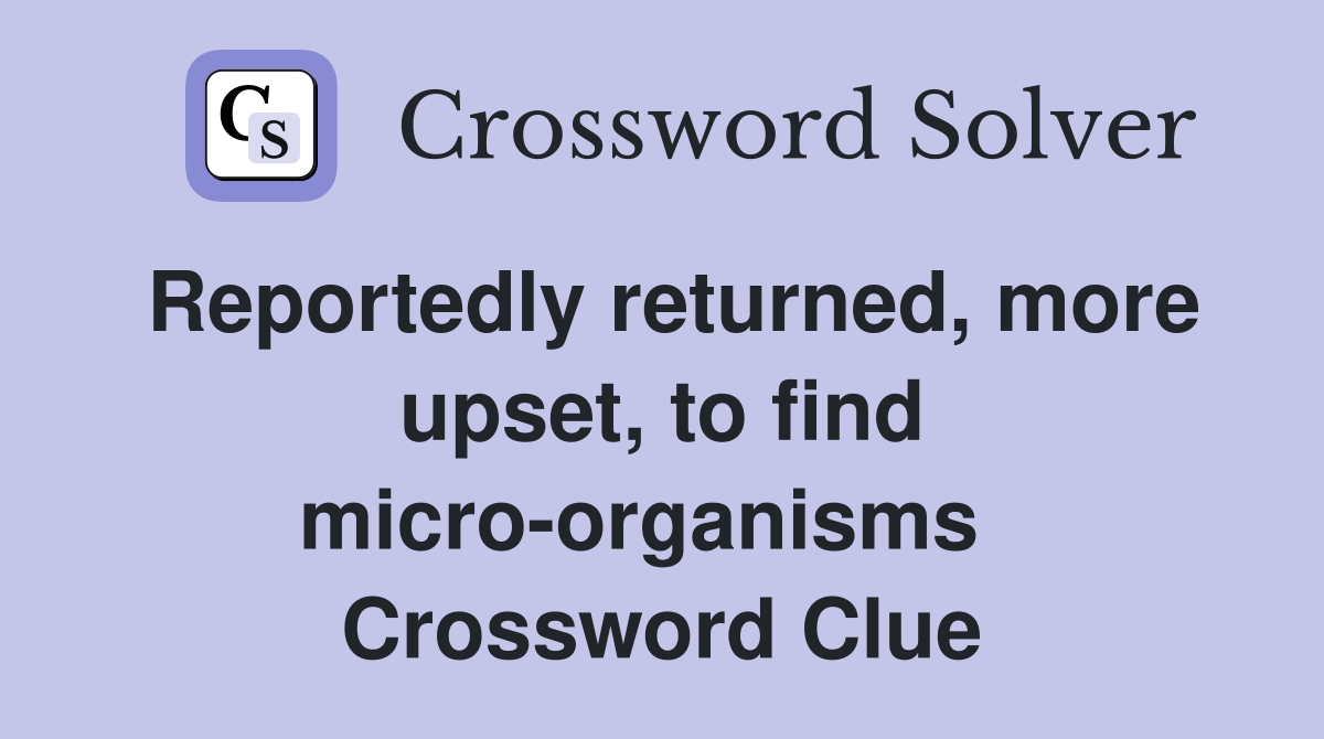 Reportedly returned, more upset, to find micro-organisms   Crossword Clue
