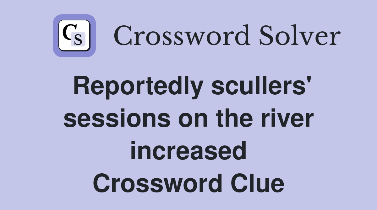 Reportedly scullers' sessions on the river increased Crossword Clue