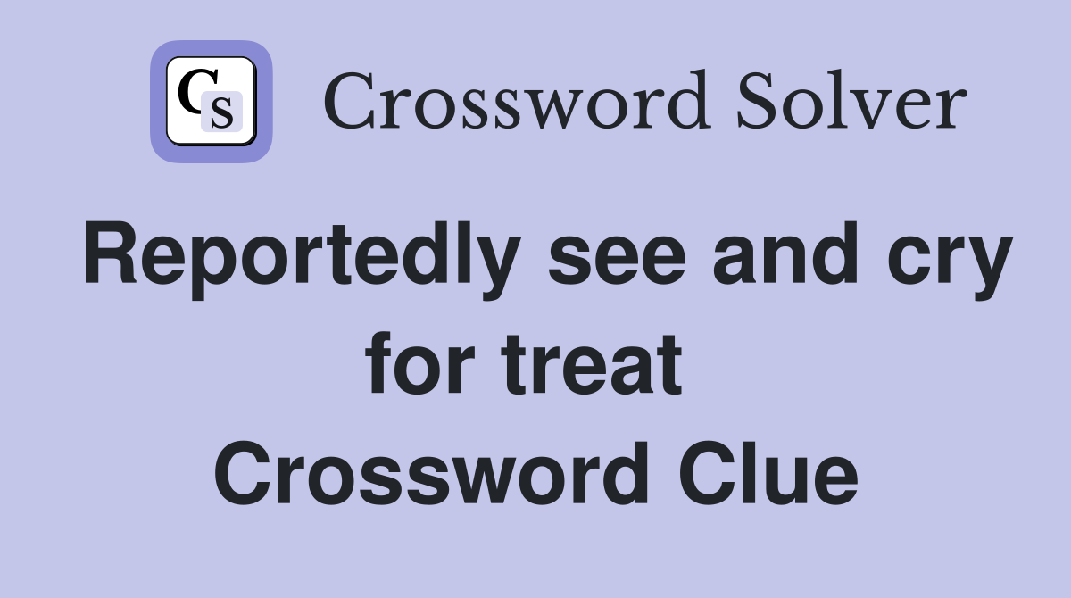 Reportedly see and cry for treat  Crossword Clue