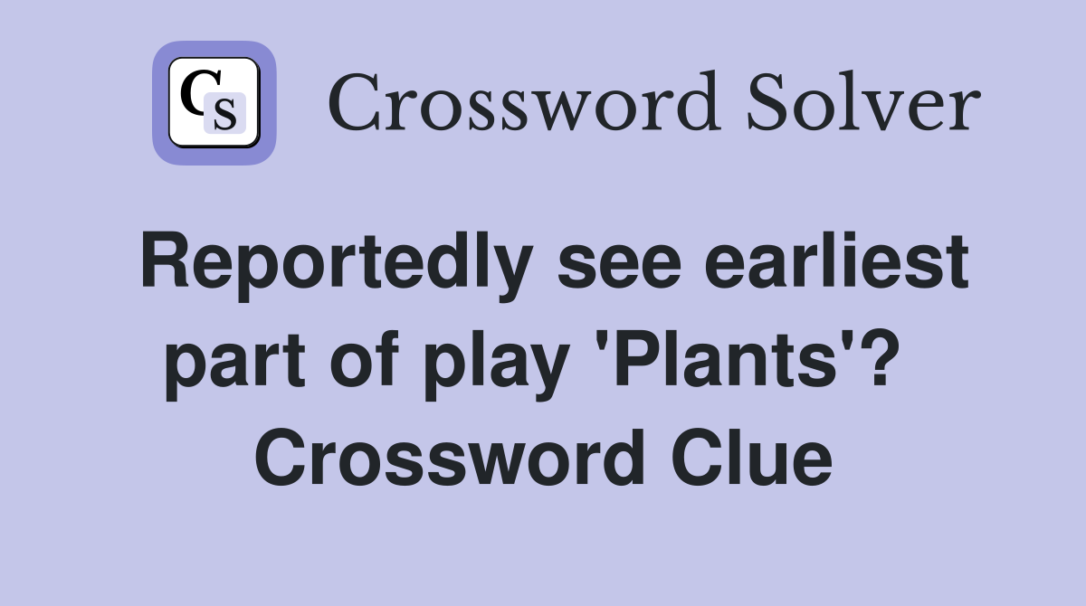 Reportedly see earliest part of play 'Plants'?  Crossword Clue