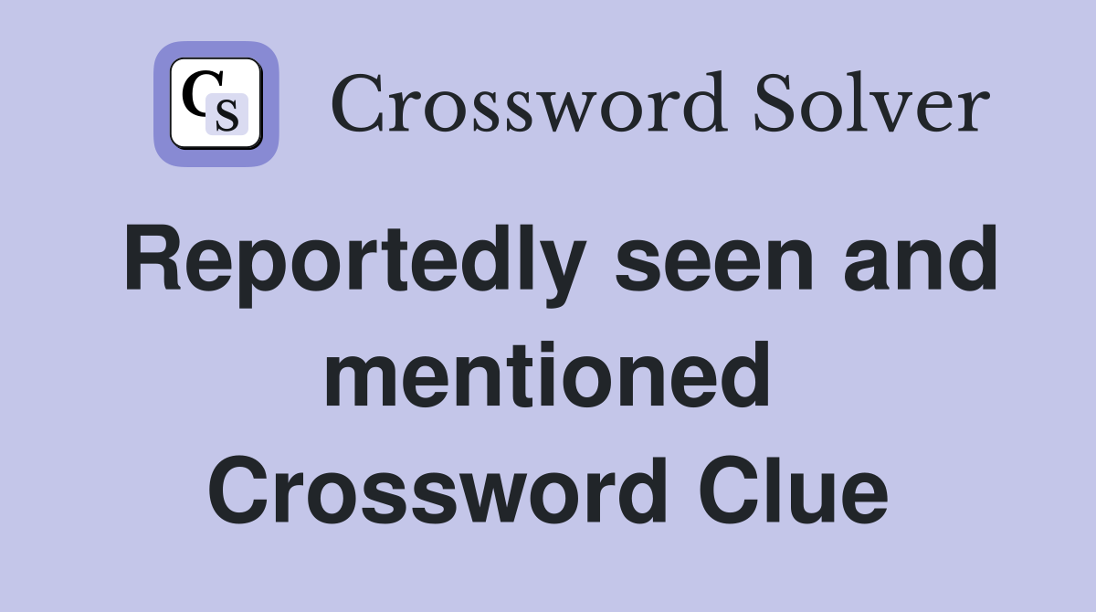 Reportedly seen and mentioned Crossword Clue
