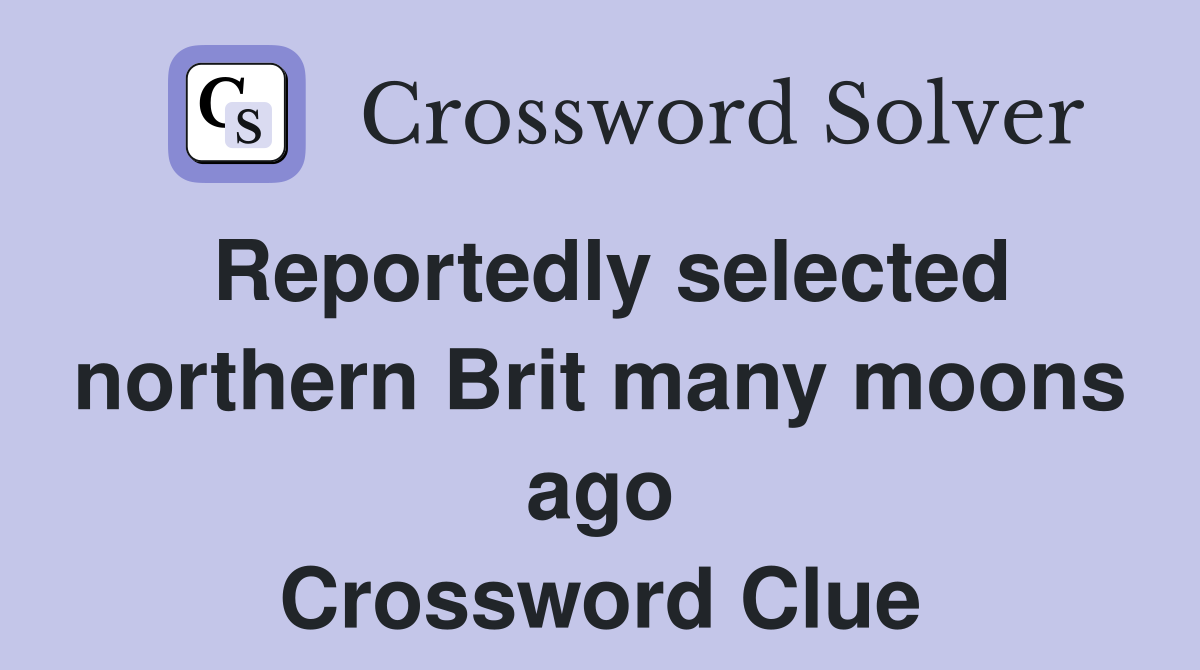 Reportedly selected northern Brit many moons ago Crossword Clue