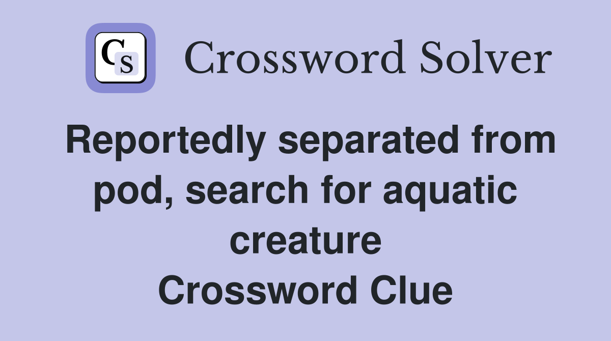 Reportedly separated from pod, search for aquatic creature Crossword Clue
