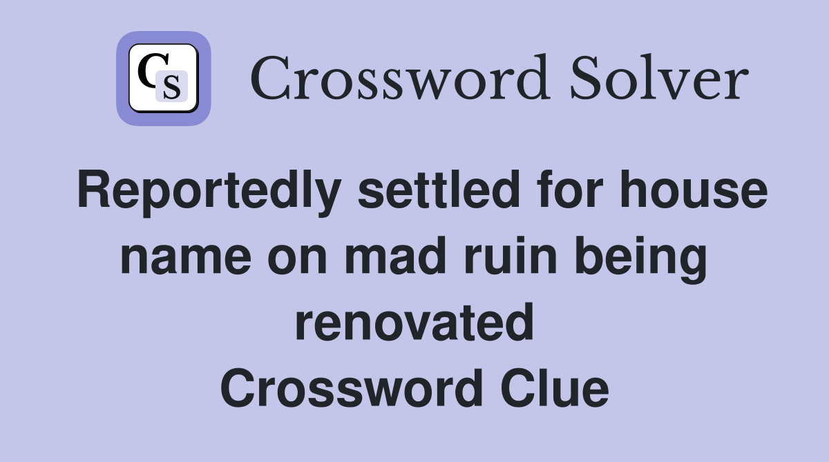 Reportedly settled for house name on mad ruin being renovated Crossword Clue
