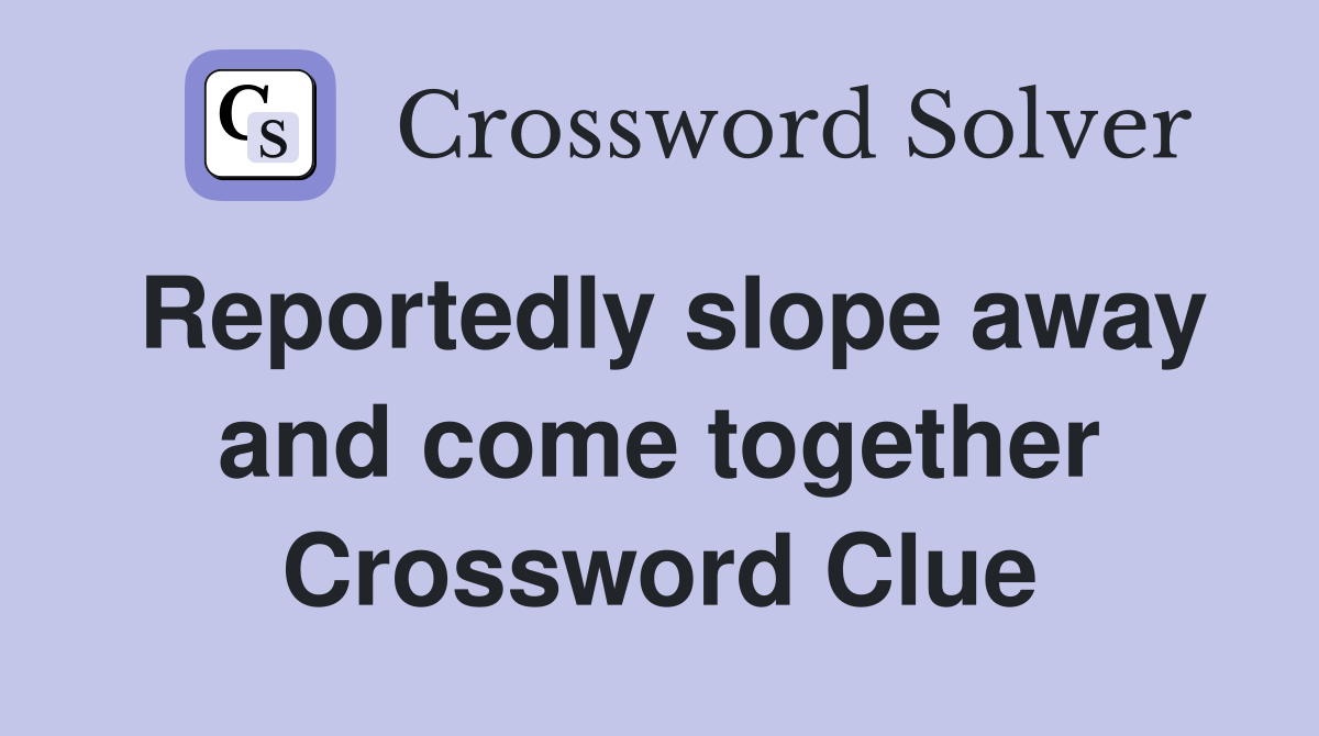 Reportedly slope away and come together Crossword Clue