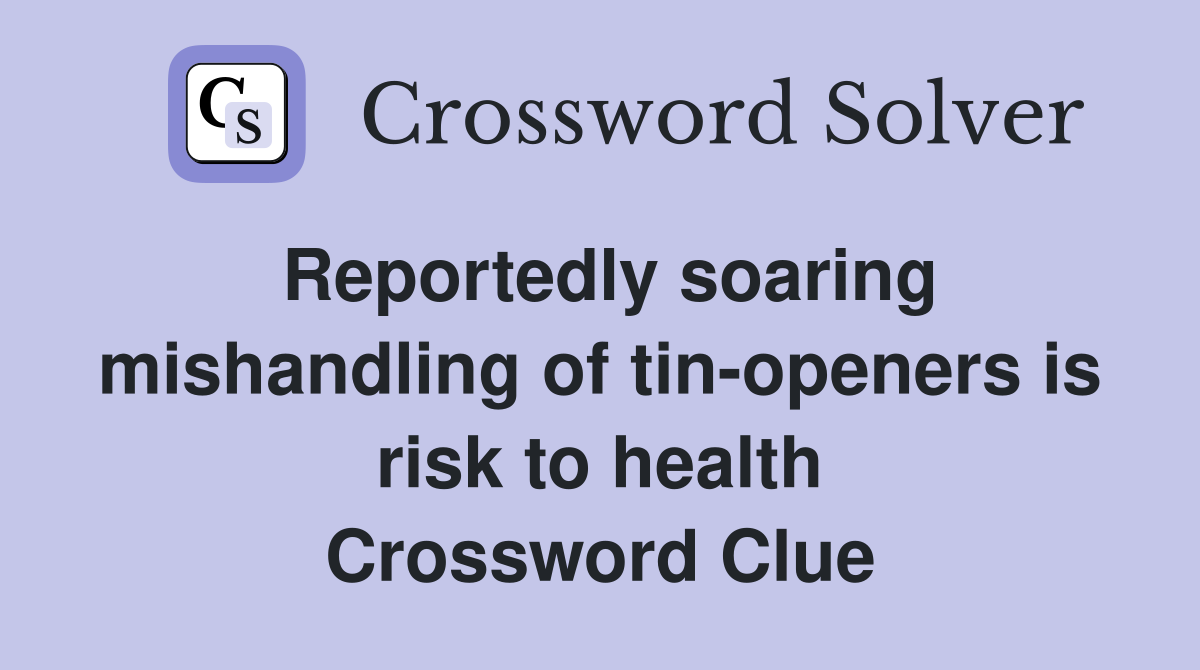 Reportedly soaring mishandling of tin-openers is risk to health Crossword Clue