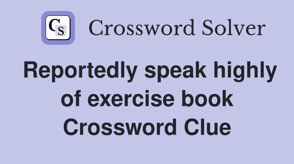 Reportedly speak highly of exercise book Crossword Clue