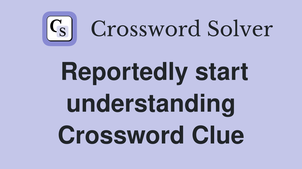 Reportedly start understanding Crossword Clue