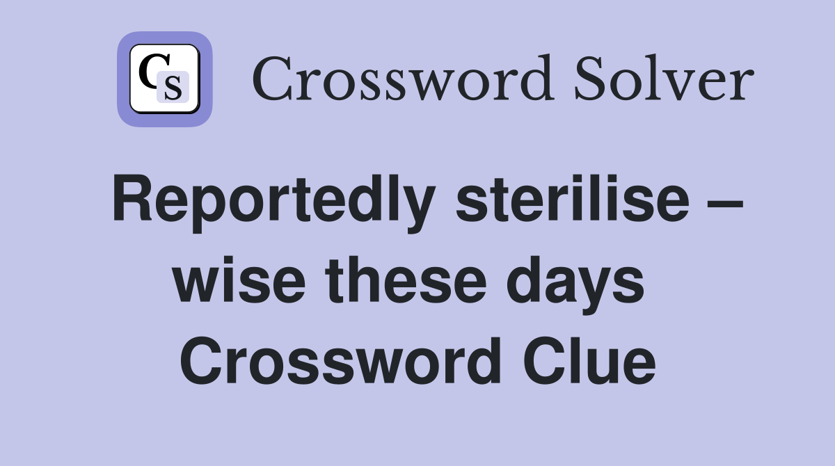 Reportedly sterilise – wise these days  Crossword Clue