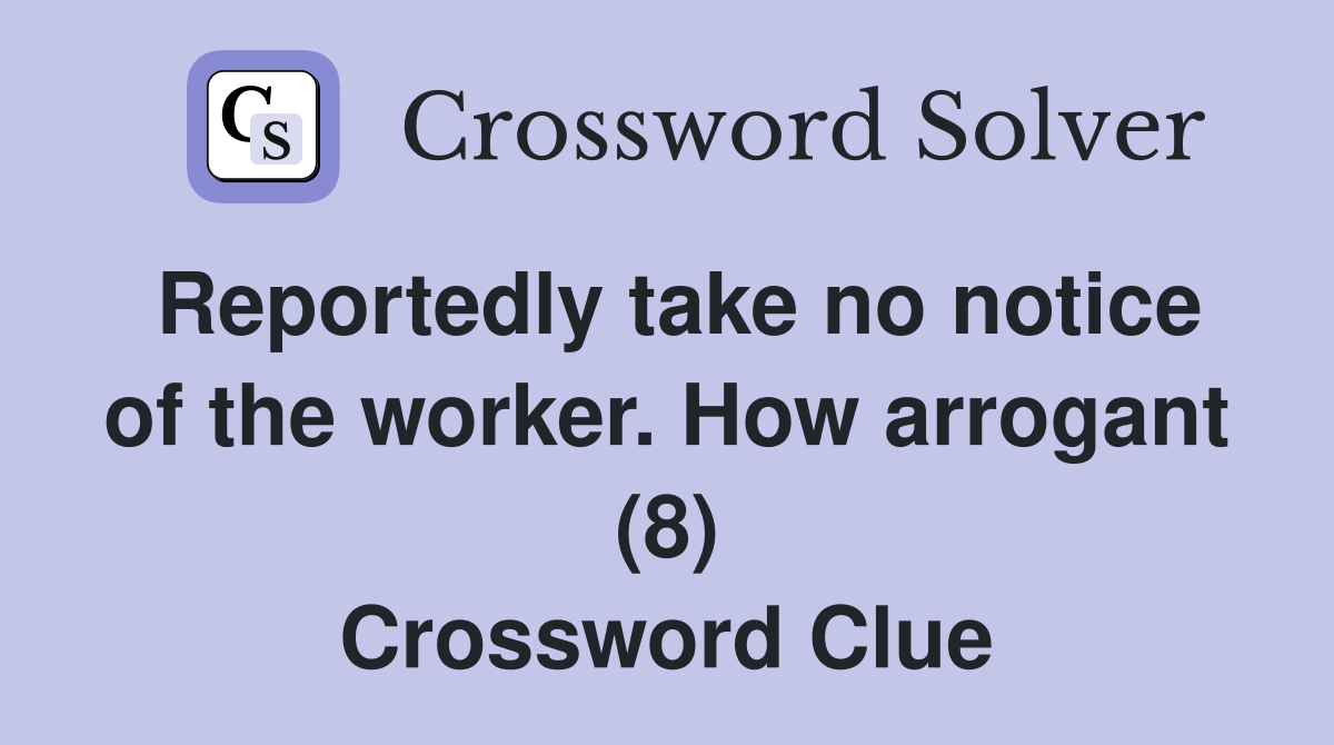Reportedly take no notice of the worker. How arrogant (8) Crossword Clue