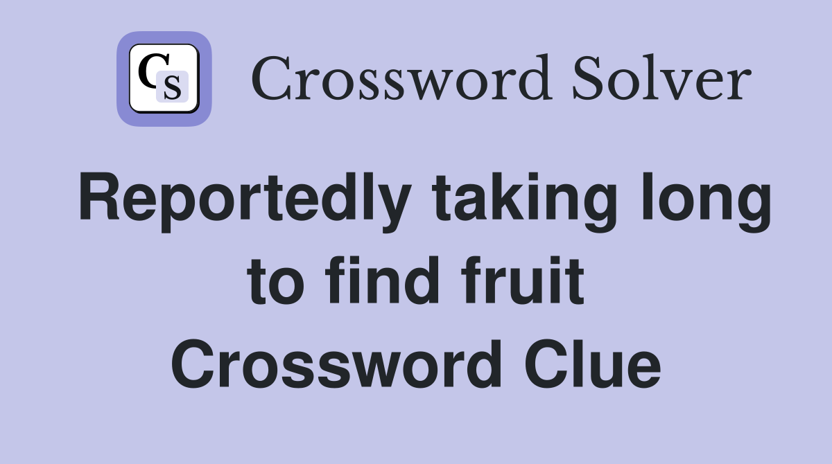 Reportedly taking long to find fruit Crossword Clue