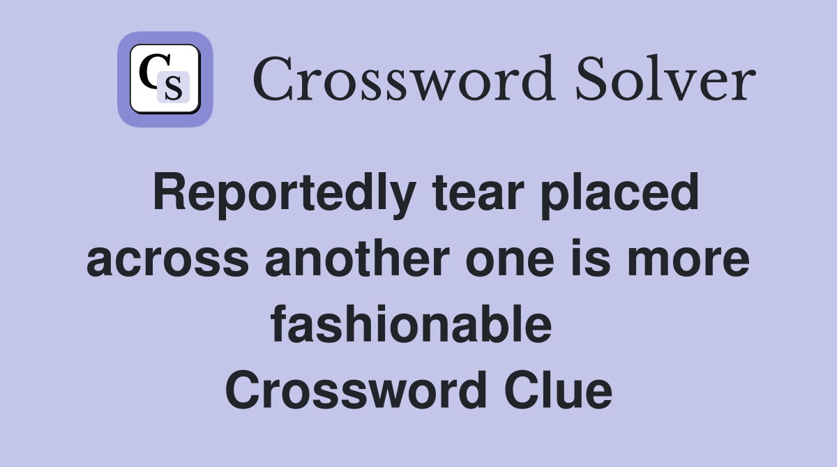 Reportedly tear placed across another one is more fashionable  Crossword Clue