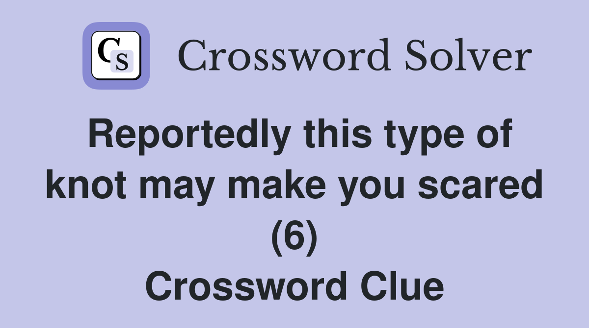 Reportedly this type of knot may make you scared (6) Crossword Clue