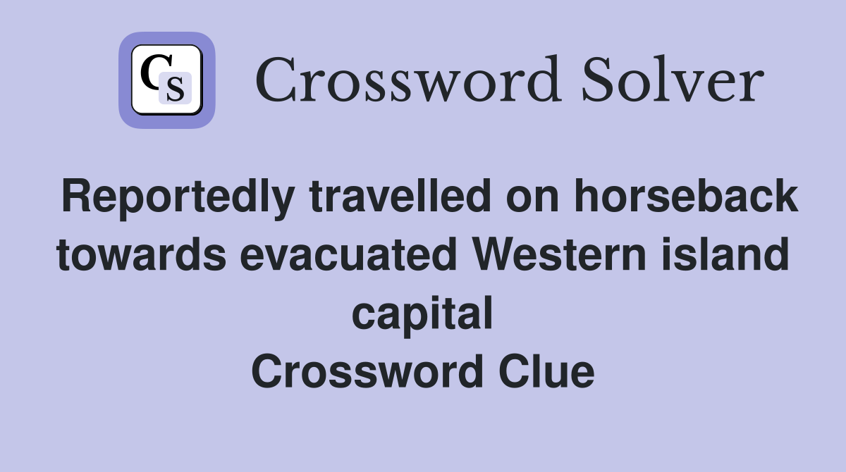 Reportedly travelled on horseback towards evacuated Western island capital Crossword Clue