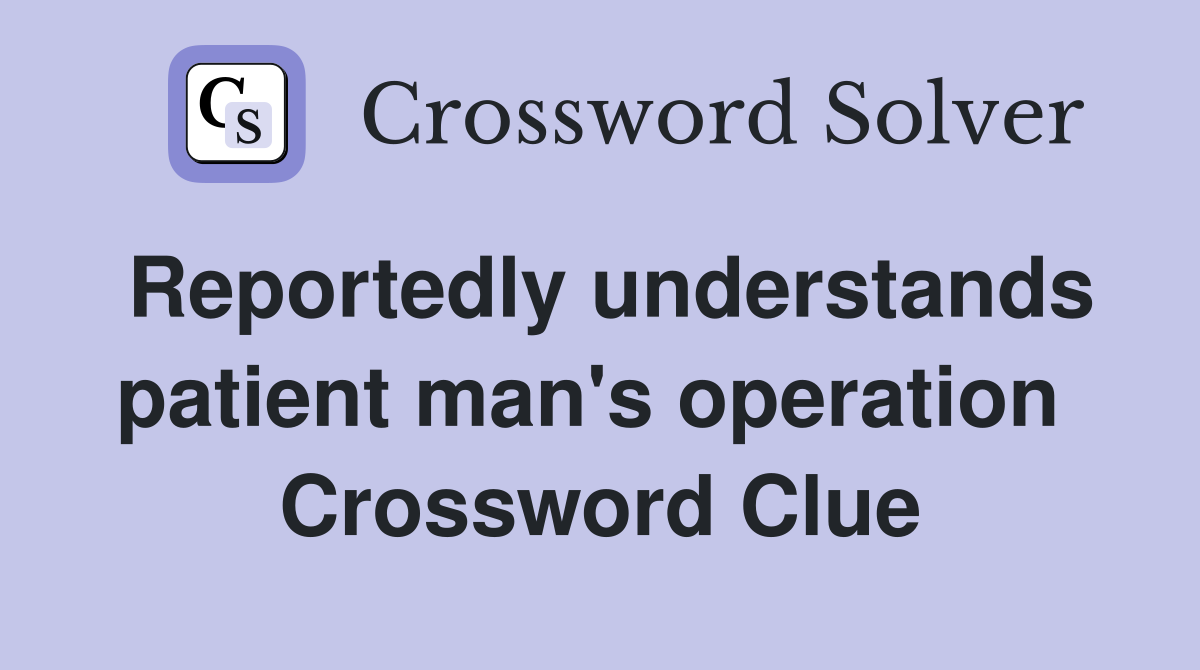 Reportedly understands patient man's operation  Crossword Clue