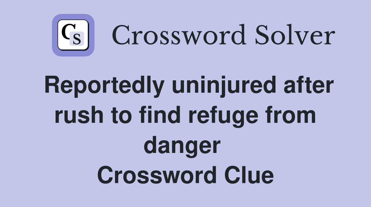 Reportedly uninjured after rush to find refuge from danger  Crossword Clue