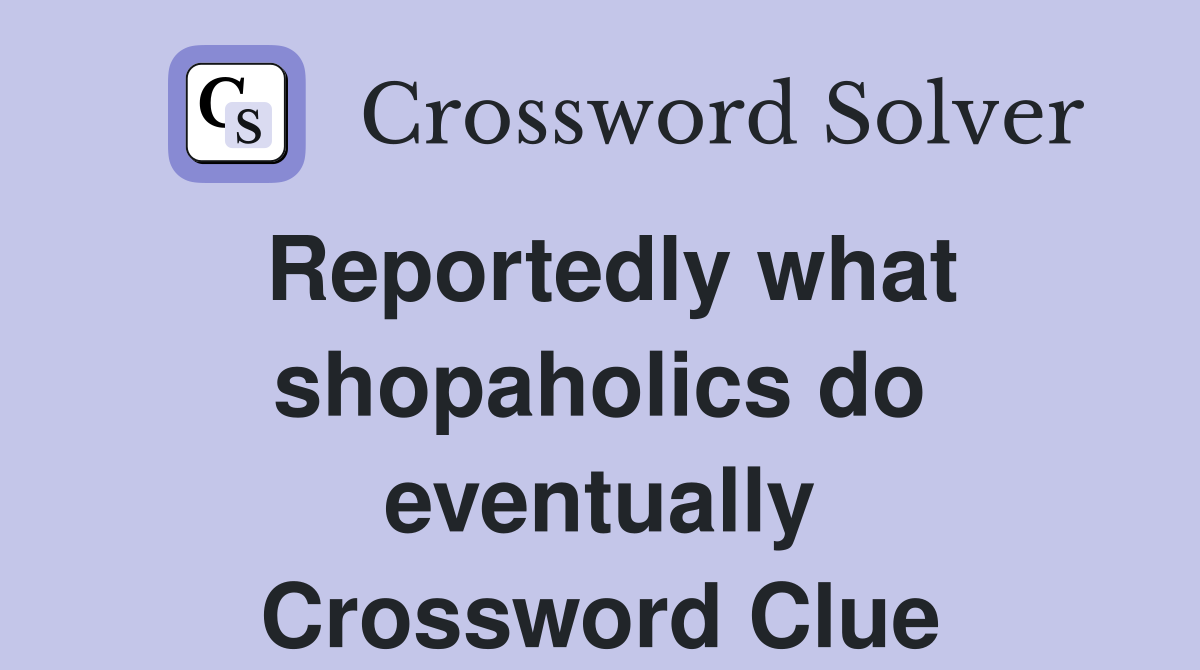 Reportedly what shopaholics do eventually Crossword Clue