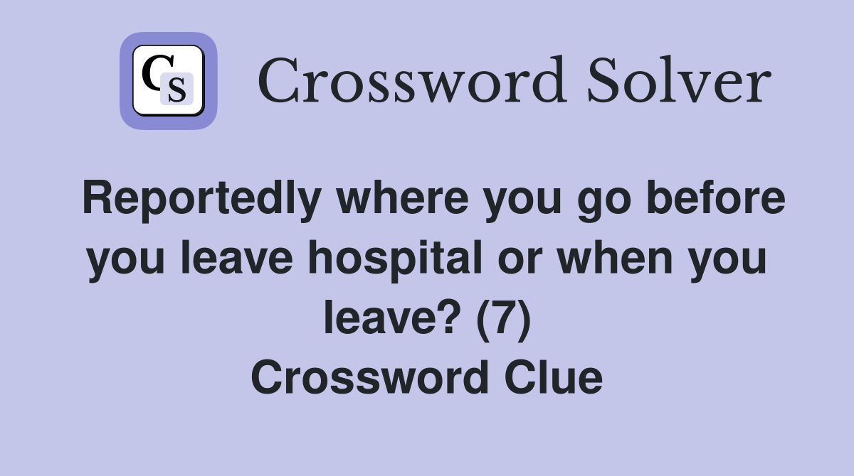 Reportedly where you go before you leave hospital or when you leave? (7) Crossword Clue