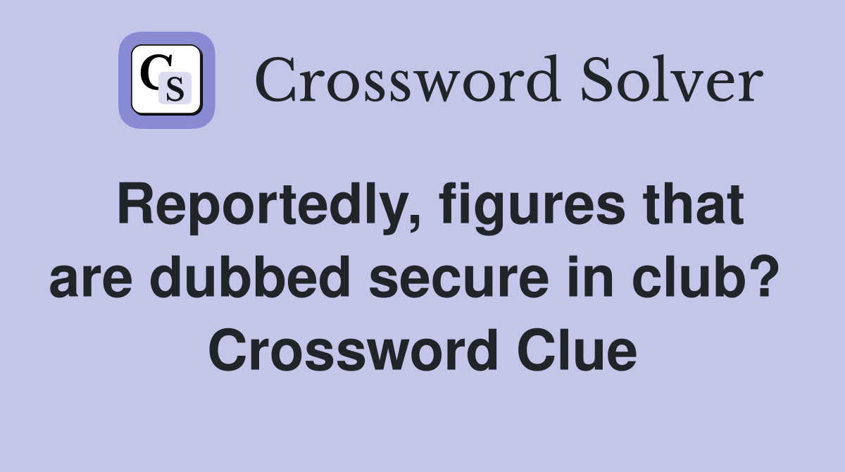 Reportedly, figures that are dubbed secure in club?  Crossword Clue