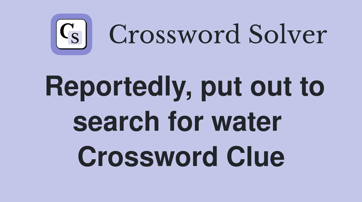 Reportedly, put out to search for water  Crossword Clue