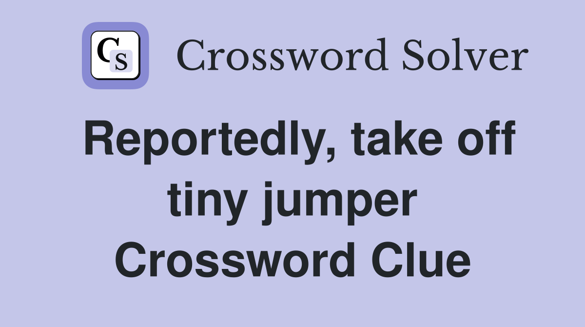 Reportedly, take off tiny jumper Crossword Clue
