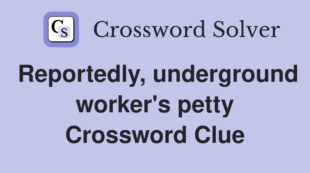 Reportedly, underground worker's petty Crossword Clue