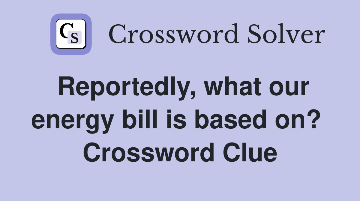 Reportedly, what our energy bill is based on?  Crossword Clue