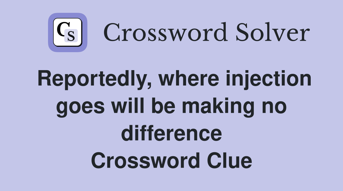 Reportedly, where injection goes will be making no difference Crossword Clue